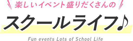 楽しいイベント盛りだくさんのスクールライフ♪